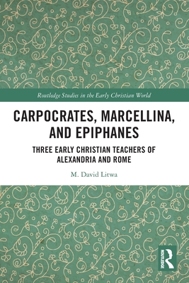 Carpocrates, Marcellina, and Epiphanes: Three Early Christian Teachers of Alexandria and Rome (Routledge Studies in the Early Christian World)
