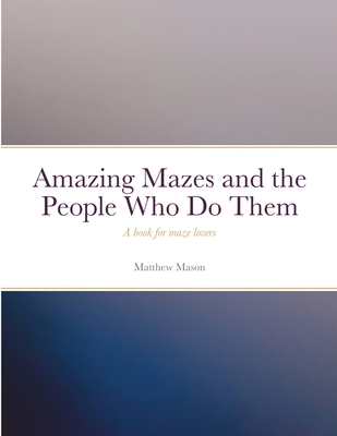 Amazing Mazes and the People Who Do Them: A book for maze lovers Cover Image