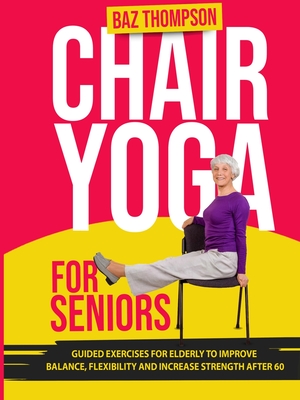 Chair Yoga for Seniors: Guided Exercises for Elderly to Improve Balance, Flexibility and Increase Strength After 60 Cover Image