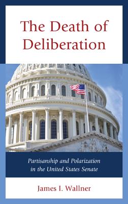 The Death of Deliberation: Partisanship and Polarization in the United States Senate By James I. Wallner Cover Image
