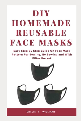 DIY Homemade Reusable Face Masks: Easy Step by Step Guide on Face Mask Pattern for Sewing, No Sewing and with Filter Pocket Cover Image
