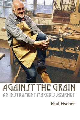 Against the Grain: An Instrument Maker's Journey By Paul Fischer Cover Image
