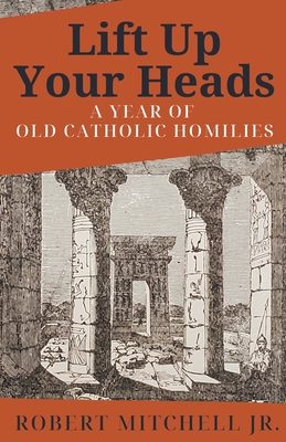 Lift Up Your Heads: A Year of Old Catholic Homilies By Robert Mitchell Cover Image