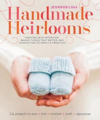 Handmade Heirlooms: Crafting with Intention, Making Things That Matter, and Connecting to Family and Tradition