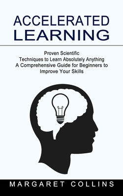 Accelerated Learning: Proven Scientific Techniques to Learn Absolutely Anything (A Comprehensive Guide for Beginners to Improve Your Skills) Accelerated Learning: Proven Scientific Techniques to Learn Absolutely Anything (A Comprehensive Guide for Beginners to Improve Your Skills) cover