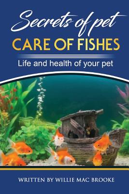 Secrets of Pets: Care of Fishes. A Step By Step Guide to Creating and Keeping of Freshwater Fish and Aquariums for Them. Life and Healt By Willie Mac Brooke Cover Image