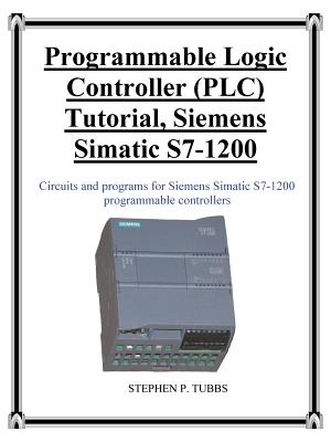 Programmable Logic Controller (PLC) Tutorial, Siemens Simatic S7-1200 By Stephen Philip Tubbs Cover Image