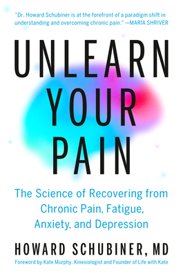 Unlearn Your Pain: The Science of Recovering from Chronic Pain, Fatigue, Anxiety, and Depression By Howard Schubiner, MD, Kate Murphy (Foreword by) Cover Image