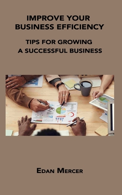 Improve Your Business Efficiency: Tips for Growing a Successful Business By Edan Mercer Cover Image