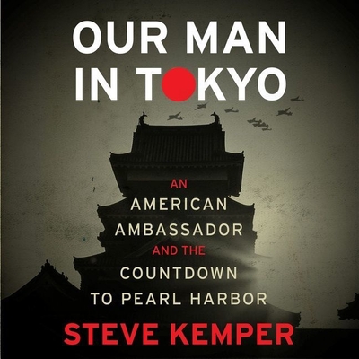 Our Man in Tokyo: An American Ambassador and the Countdown to Pearl Harbor By Steve Kemper, Dan Woren (Read by) Cover Image