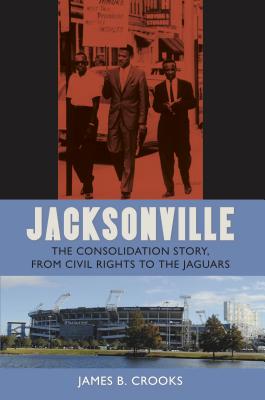 Jacksonville: The Consolidation Story, from Civil Rights to the Jaguars (Florida History and Culture) By James B. Crooks Cover Image