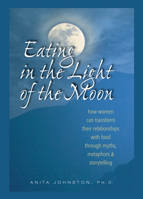 Eating in the Light of the Moon: How Women Can Transform Their Relationship with Food Through Myths, Metaphors, and Storytelling Cover Image