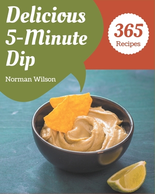 365 Delicious 5-Minute Dip Recipes: A 5-Minute Dip Cookbook You Will Need Cover Image