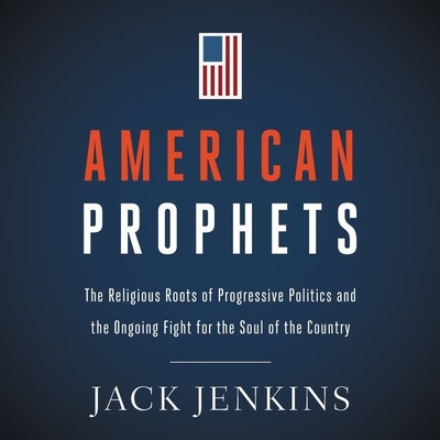 American Prophets: The Religious Roots of Progressive Politics and the Ongoing Fight for the Soul of the Country By Jack Jenkins, Kyle Tait (Read by) Cover Image