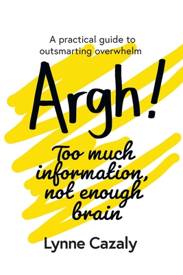 Argh! Too much information, not enough brain: A practical guide to outsmarting overwhelm Cover Image