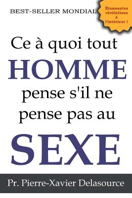 Ce à quoi tout homme pense s'il ne pense pas au sexe By Pierre-Xavier Delasource Cover Image
