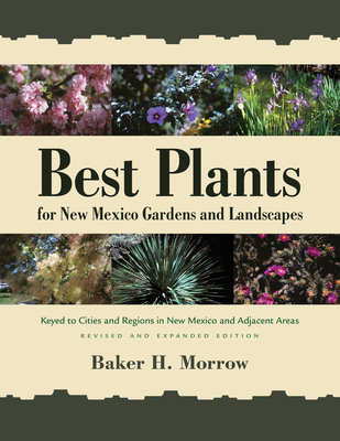 Best Plants for New Mexico Gardens and Landscapes: Keyed to Cities and Regions in New Mexico and Adjacent Areas, Revised and Expanded Edition By Baker H. Morrow Cover Image