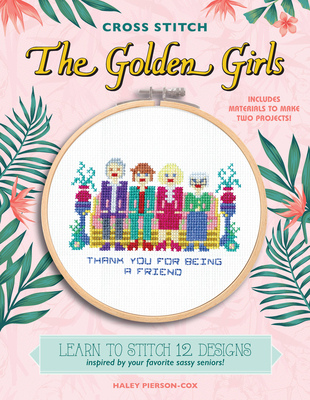 Cross Stitch The Golden Girls: Learn to stitch 12 designs inspired by your favorite sassy seniors! Includes materials to make two projects! By Haley Pierson-Cox Cover Image