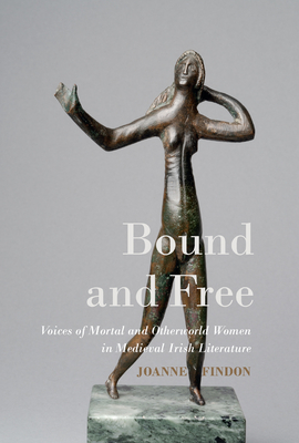 Bound and Free: Voices of Mortal and Otherworld Women in Medieval Irish Literature (Studies and Texts)