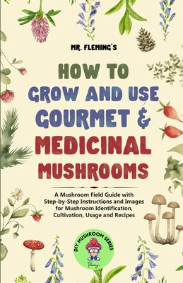 How to Grow and Use Gourmet & Medicinal Mushrooms: A Mushroom Field Guide with Step-by-Step Instructions and Images for Mushroom Identification, Culti Cover Image