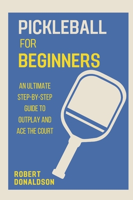 Pickleball for Beginners: An Ultimate Step-by-Step Guide to Outplay and Ace the Court Cover Image
