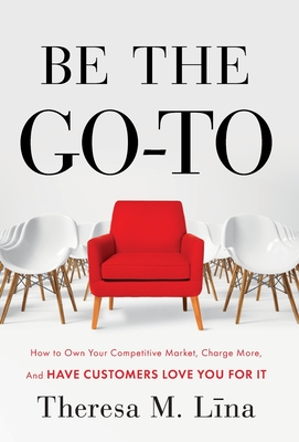 Be the Go-To: How to Own Your Competitive Market, Charge More, and Have Customers Love You For It Cover Image