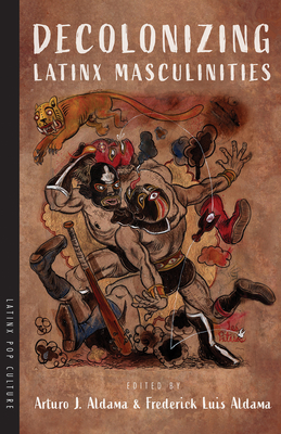 Decolonizing Latinx Masculinities (Latinx Pop Culture) By Arturo J. Aldama (Editor), Frederick Luis Aldama (Editor) Cover Image