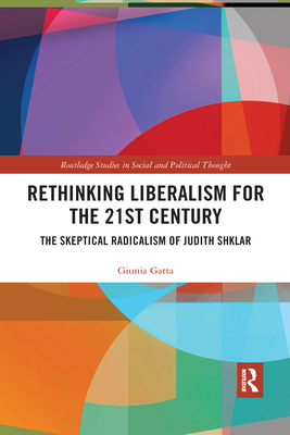 Rethinking Liberalism for the 21st Century: The Skeptical Radicalism of Judith Shklar (Routledge Studies in Social and Political Thought) By Giunia Gatta Cover Image