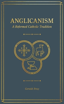 Anglicanism: A Reformed Catholic Tradition By Gerald Bray Cover Image