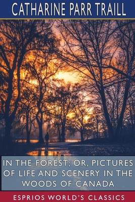 In the Forest; or, Pictures of Life and Scenery in the Woods of Canada (Esprios Classics) By Catharine Parr Traill Cover Image