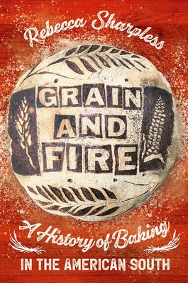 Grain and Fire: A History of Baking in the American South By Rebecca Sharpless Cover Image