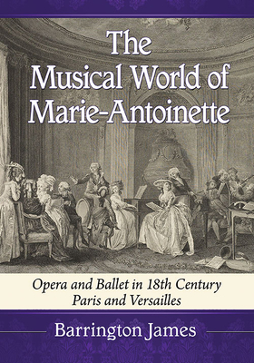 The Musical World of Marie-Antoinette: Opera and Ballet in 18th Century Paris and Versailles By Barrington James Cover Image