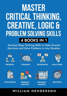 Master Critical Thinking, Creative, Logic & Problem Solving Skills (4 Books in 1): Develop Deep Thinking Skills to Make Smarter Decisions and Solve Pr Cover Image