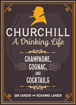 Churchill: A Drinking Life: Champagne, Cognac, and Cocktails By Gin Sander, Roxanne Langer Cover Image