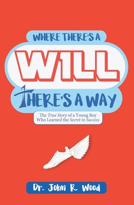 Where There is a Will There is a Way: The True Story of a Young Boy who Learned the Secret to Success By John R. Wood Cover Image