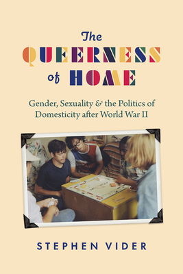 The Queerness of Home: Gender, Sexuality, and the Politics of Domesticity after World War II By Stephen Vider Cover Image
