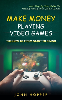Make Money Playing Video Games: The how to from start to finish (Your Step By Step Guide To Making Money With Online Games) By John Hopper Cover Image