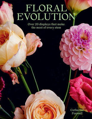 Floral Evolution: Over 20 Displays That Make the Most Of Every Stem By Catherine Foxwell Cover Image