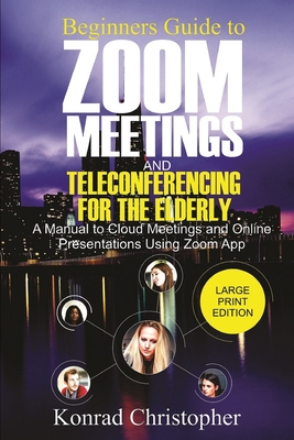 Beginners Guide To Zoom Meetings and Teleconferencing For the Elderly: A Manual to Cloud Meetings and Online Presentations Using Zoom App By Konrad Christopher Cover Image