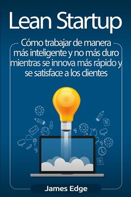 Lean Startup: Cómo trabajar de manera más inteligente y no más duro mientras se innova más rápido y se satisface a los clientes By James Edge Cover Image