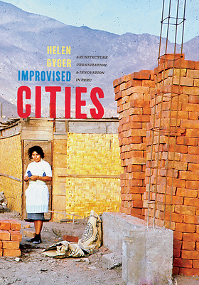 Improvised Cities: Architecture, Urbanization, and Innovation in Peru (Culture Politics & the Built Environment)