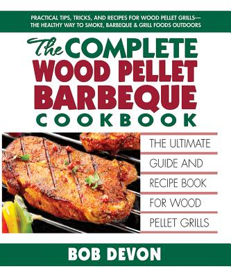 The Complete Wood Pellet Barbeque Cookbook: The Ultimate Guide and Recipe Book for Wood Pellet Grills By Bob Devon Cover Image