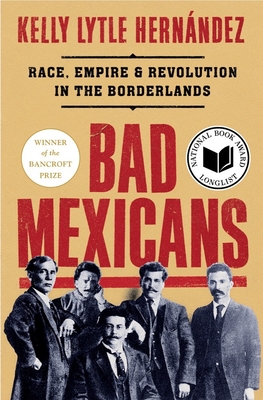 Bad Mexicans: Race, Empire, and Revolution in the Borderlands by Kelly Lytle Hernandez