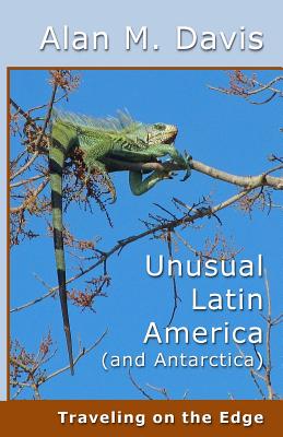 Unusual Latin America (and Antarctica): Traveling on the Edge By Alan M. Davis Cover Image