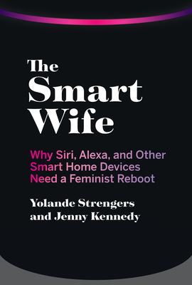The Smart Wife: Why Siri, Alexa, and Other Smart Home Devices Need a Feminist Reboot By Yolande Strengers, Jenny Kennedy Cover Image
