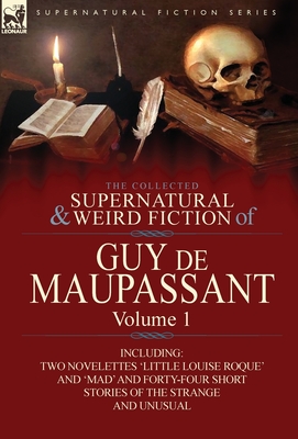 The Collected Supernatural and Weird Fiction of Guy de Maupassant: Volume 1-Including Two Novelettes 'Little Louise Roque' and 'Mad' and Forty-Four Sh Cover Image