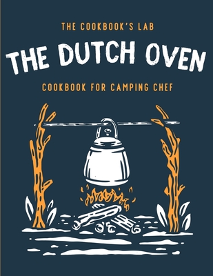 The Dutch Oven Cookbook for Camping Chef: Over 300 fun, tasty, and easy to follow Campfire recipes for your outdoors family adventures. Enjoy cooking By The Cookbook's Lab Cover Image