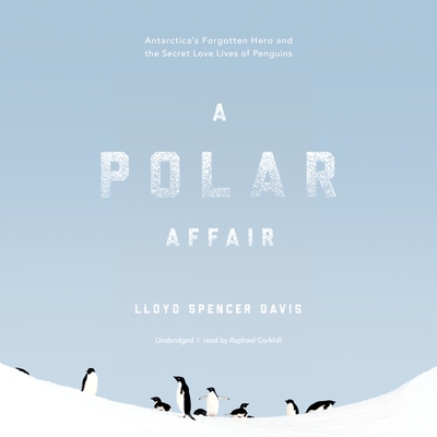 A Polar Affair Lib/E: Antarctica's Forgotten Hero and the Secret Love Lives of Penguins By Lloyd Spencer Davis, Raphael Corkhill (Read by) Cover Image