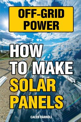 Off-Grid Power: How To Make Solar Panels By Caleb Carroll Cover Image