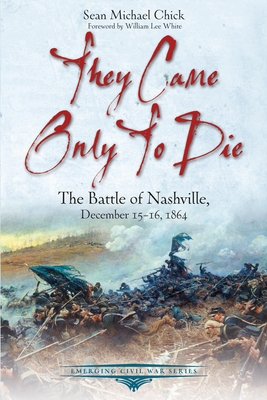 They Came Only to Die: The Battle of Nashville, December 15-16, 1864 (Emerging Civil War)